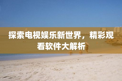 探索电视娱乐新世界，精彩观看软件大解析