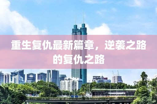 重生复仇最新篇章，逆袭之路的复仇之路