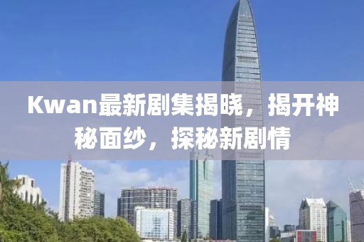 Kwan最新剧集揭晓，揭开神秘面纱，探秘新剧情