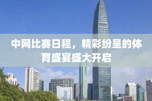 中网比赛日程，精彩纷呈的体育盛宴盛大开启