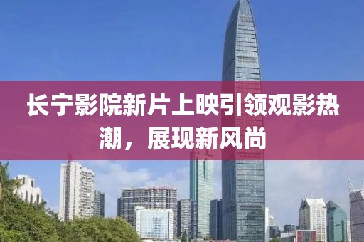 长宁影院新片上映引领观影热潮，展现新风尚