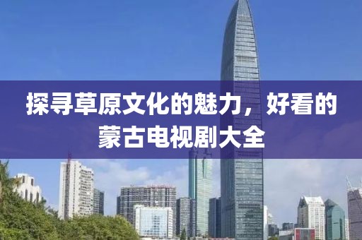 探寻草原文化的魅力，好看的蒙古电视剧大全