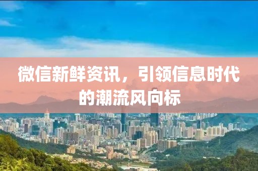 微信新鲜资讯，引领信息时代的潮流风向标