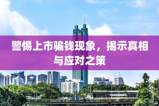警惕上市骗钱现象，揭示真相与应对之策