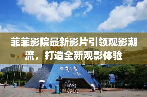 菲菲影院最新影片引领观影潮流，打造全新观影体验