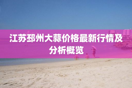 江苏邳州大蒜价格最新行情及分析概览