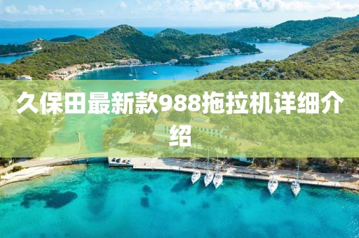 久保田最新款988拖拉机详细介绍