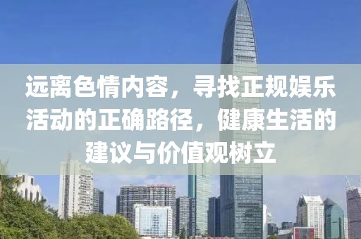 远离色情内容，寻找正规娱乐活动的正确路径，健康生活的建议与价值观树立