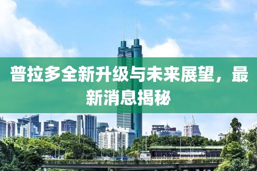 普拉多全新升级与未来展望，最新消息揭秘