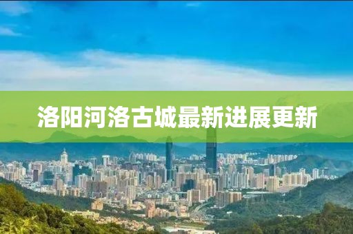 洛阳河洛古城最新进展更新