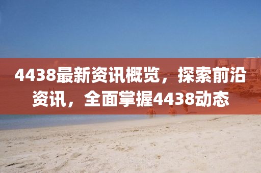 4438最新资讯概览，探索前沿资讯，全面掌握4438动态