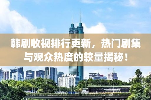 韩剧收视排行更新，热门剧集与观众热度的较量揭秘！
