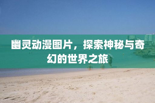 幽灵动漫图片，探索神秘与奇幻的世界之旅