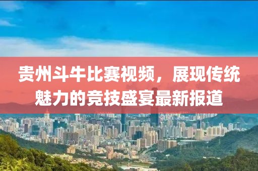 贵州斗牛比赛视频，展现传统魅力的竞技盛宴最新报道