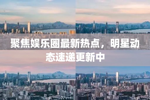 聚焦娱乐圈最新热点，明星动态速递更新中