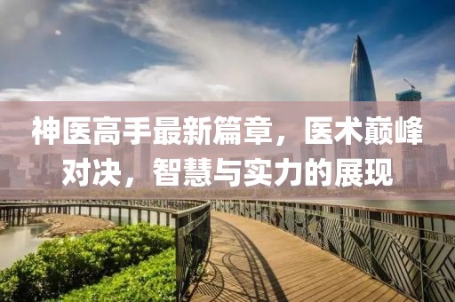 神医高手最新篇章，医术巅峰对决，智慧与实力的展现