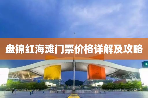 盘锦红海滩门票价格详解及攻略