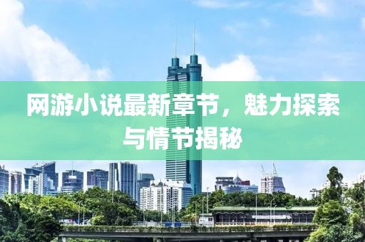网游小说最新章节，魅力探索与情节揭秘