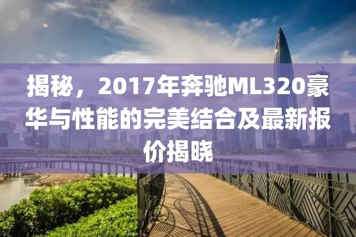 揭秘，2017年奔驰ML320豪华与性能的完美结合及最新报价揭晓
