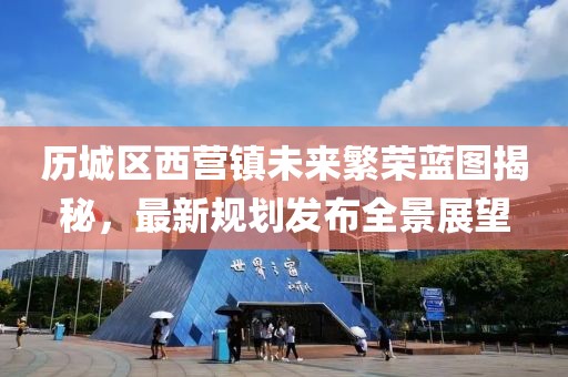 历城区西营镇未来繁荣蓝图揭秘，最新规划发布全景展望