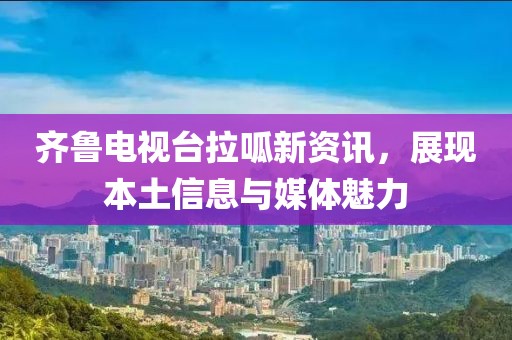 齐鲁电视台拉呱新资讯，展现本土信息与媒体魅力