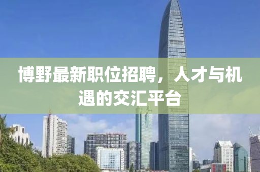 博野最新职位招聘，人才与机遇的交汇平台