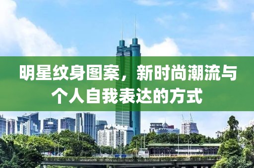 明星纹身图案，新时尚潮流与个人自我表达的方式