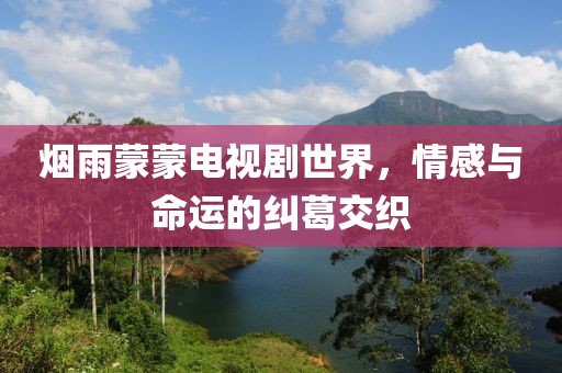 烟雨蒙蒙电视剧世界，情感与命运的纠葛交织