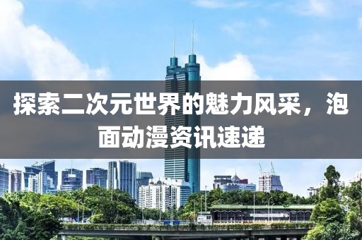 探索二次元世界的魅力风采，泡面动漫资讯速递