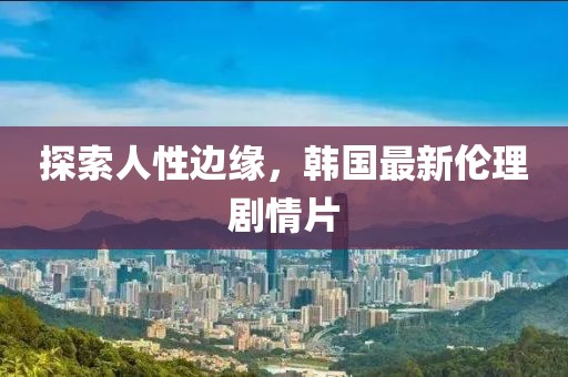 探索人性边缘，韩国最新伦理剧情片