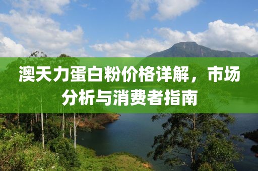 澳天力蛋白粉价格详解，市场分析与消费者指南