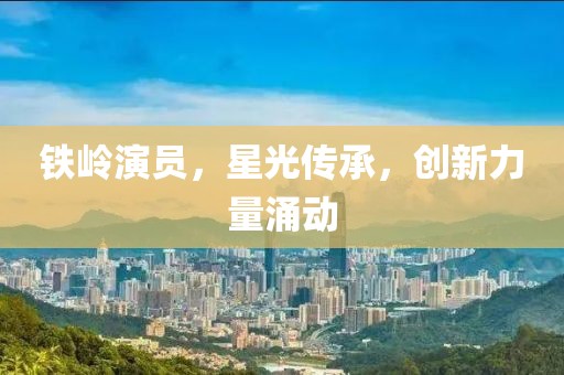 铁岭演员，星光传承，创新力量涌动
