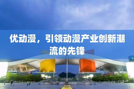 优动漫，引领动漫产业创新潮流的先锋