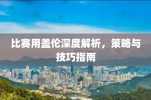 比赛用盖伦深度解析，策略与技巧指南