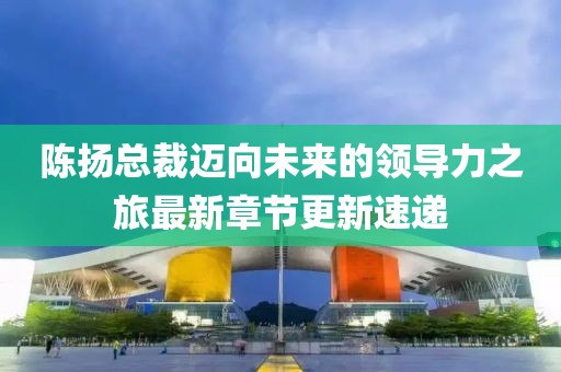陈扬总裁迈向未来的领导力之旅最新章节更新速递