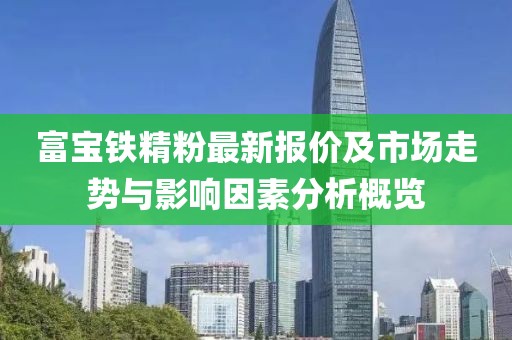 富宝铁精粉最新报价及市场走势与影响因素分析概览