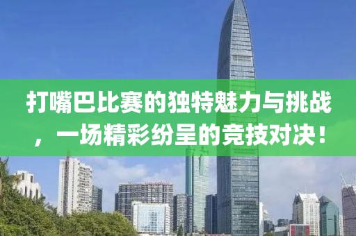 打嘴巴比赛的独特魅力与挑战，一场精彩纷呈的竞技对决！