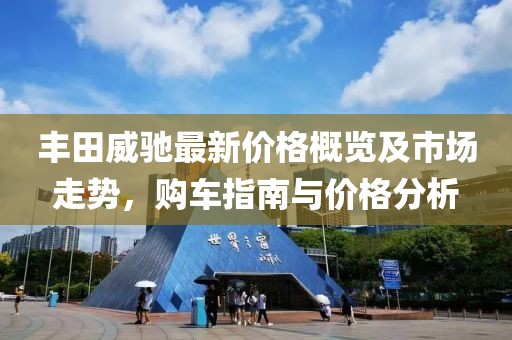 丰田威驰最新价格概览及市场走势，购车指南与价格分析