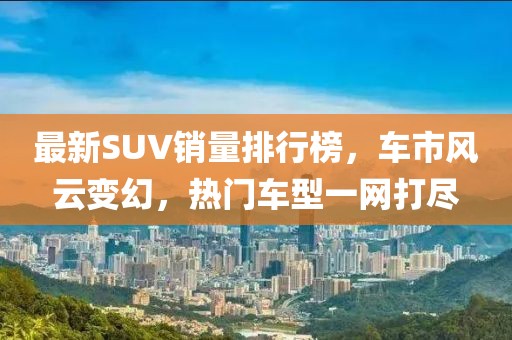最新SUV销量排行榜，车市风云变幻，热门车型一网打尽