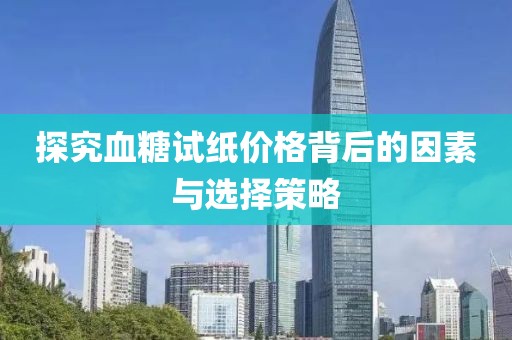 探究血糖试纸价格背后的因素与选择策略