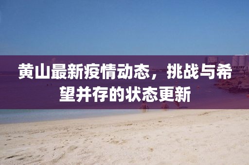黄山最新疫情动态，挑战与希望并存的状态更新