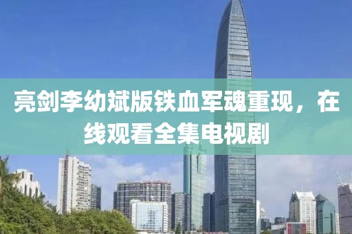 亮剑李幼斌版铁血军魂重现，在线观看全集电视剧