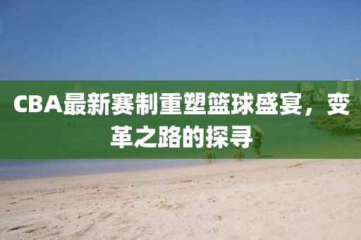 CBA最新赛制重塑篮球盛宴，变革之路的探寻