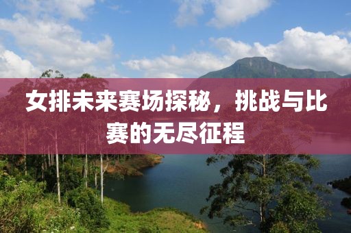 女排未来赛场探秘，挑战与比赛的无尽征程