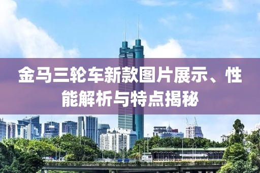 金马三轮车新款图片展示、性能解析与特点揭秘