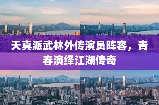 天真派武林外传演员阵容，青春演绎江湖传奇