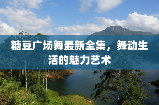 糖豆广场舞最新全集，舞动生活的魅力艺术
