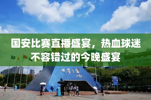 国安比赛直播盛宴，热血球迷不容错过的今晚盛宴