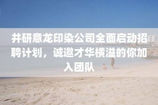 井研意龙印染公司全面启动招聘计划，诚邀才华横溢的你加入团队