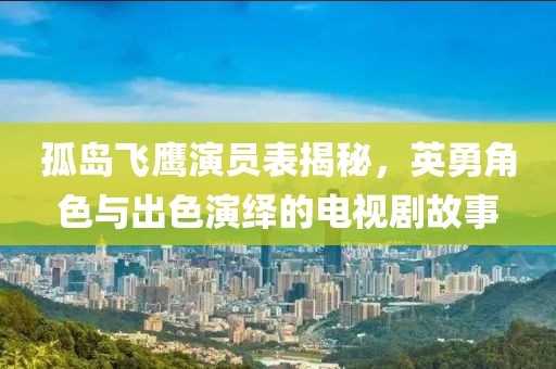 孤岛飞鹰演员表揭秘，英勇角色与出色演绎的电视剧故事